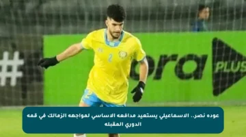 عودة نصر.. الإسماعيلى يستعيد مدافعه الأساسي لمواجهة الزمالك في قمة الدوري المقبلة